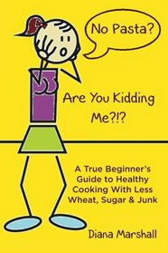 No Pasta?  Are You Kidding Me?!?: A True Beginner's Guide to Healthy Cooking With Less Wheat, Sugar & Junk