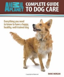 Complete Guide to Dog Care: Everything You Need to Know to Have a Happy, Healthy, Well-Trained Dog (Animal Planet)