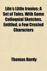 Life's Little Ironies; A Set of Tales, With Some Colloquial Sketches, Entitled, a Few Crusted Characters