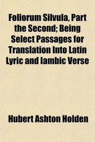 Foliorum Silvula, Part the Second; Being Select Passages for Translation Into Latin Lyric and Iambic Verse