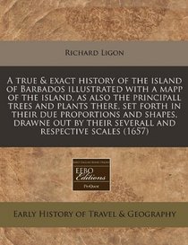 A true & exact history of the island of Barbados illustrated with a mapp of the island, as also the principall trees and plants there, set forth in ... their severall and respective scales (1657)