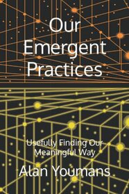 Our Emergent Practices: Usefully Finding Our Meaningful Way