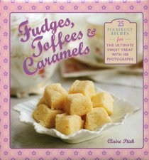 Fudges, Toffees & Caramels: 25 foolproof recipes for the ultimate sweet tooth with 100 photographs