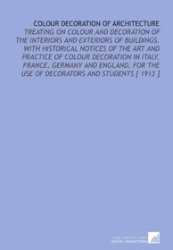 Colour Decoration of Architecture: Treating on Colour and Decoration of the Interiors and Exteriors of Buildings.  With Historical Notices of the Art and ... the Use of Decorators and Students [ 1913 ]
