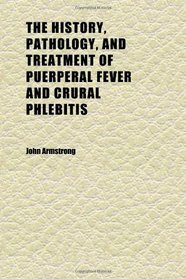 The History, Pathology, and Treatment of Puerperal Fever and Crural Phlebitis