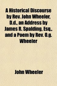 A Historical Discourse by Rev. John Wheeler, D.d., an Address by James R. Spalding, Esq., and a Poem by Rev. O.g. Wheeler