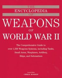 The Encyclopedia of Weapons of WWII : The Comprehensive Guide to over 1,500 Weapons Systems, Including Tanks, Small Arms, Warplanes, Artillery, Ships, and Submarines