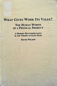 What Gives Work Its Value? the Human Worth of a Physical Product: (A Modern Reinterpretation of the Theory of Karl Marx)