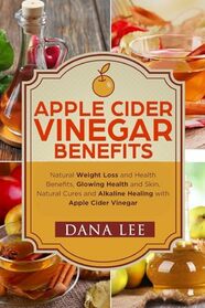 Apple Cider Vinegar Benefits: Natural Weight Loss - Glowing Health and Skin - Natural Cures and Alkaline Healing With Apple Cider Vinegar (Apple Cider Vinegar For Health Series)