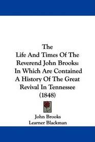 The Life And Times Of The Reverend John Brooks: In Which Are Contained A History Of The Great Revival In Tennessee (1848)