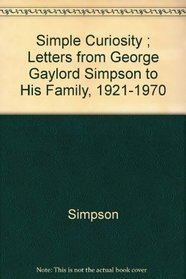 Simple Curiosity: Letters from George Gaylord Simpson to His Family, 1921-1970