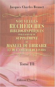Nouvelles recherches bibliographiques, pour servir de supplment au manuel du libraire et de l'amateur de livres (French Edition)