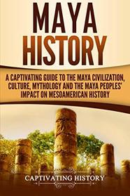 Maya History: A Captivating Guide to the Maya Civilization, Culture, Mythology, and the Maya Peoples? Impact on Mesoamerican History