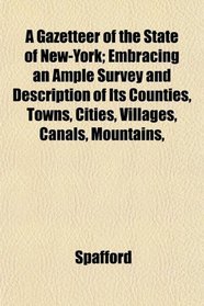 A Gazetteer of the State of New-York; Embracing an Ample Survey and Description of Its Counties, Towns, Cities, Villages, Canals, Mountains,