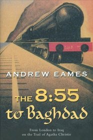 The 8:55 to Baghdad: From London to Iraq on the Trail of Agatha Christie and the Orient Express