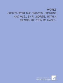 Works: edited from the original editions and mss., by R. Morris. With a memoir by John W. Hales.