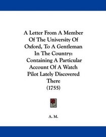 A Letter From A Member Of The University Of Oxford, To A Gentleman In The Country: Containing A Particular Account Of A Watch Pilot Lately Discovered There (1755)