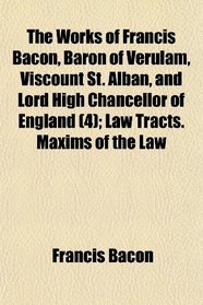 The Works of Francis Bacon, Baron of Verulam, Viscount St. Alban, and Lord High Chancellor of England (4); Law Tracts. Maxims of the Law