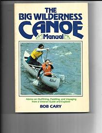 The Big Wilderness Canoe Manual: Advice on Outfitting, Paddling, and Voyaging From a Veteran Guide and Explorer.