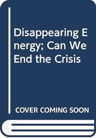Disappearing Energy; Can We End the Crisis