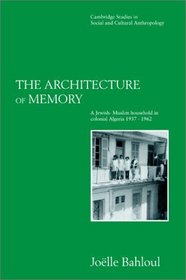 The Architecture of Memory : A Jewish-Muslim Household in Colonial Algeria, 1937-1962 (Cambridge Studies in Social and Cultural Anthropology)