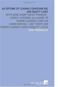 An Epitome of Leading Conveyancing and Equity Cases: With Some Short Notes Thereon : Chiefly Intended as a Guide to 