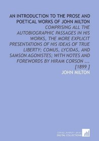 An Introduction to the Prose and Poetical Works of John Milton: Comprising All the Autobiographic Passages in His Works, the More Explicit Presentations ... and Forewords by Hiram Corson ... [1899 ]