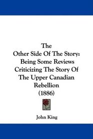 The Other Side Of The Story: Being Some Reviews Criticizing The Story Of The Upper Canadian Rebellion (1886)
