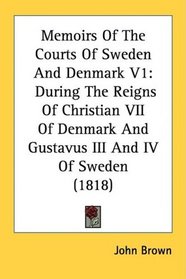 Memoirs Of The Courts Of Sweden And Denmark V1: During The Reigns Of Christian VII Of Denmark And Gustavus III And IV Of Sweden (1818)