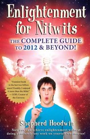 Enlightenment for Nitwits: The Complete Guide to 2012 & Beyond!