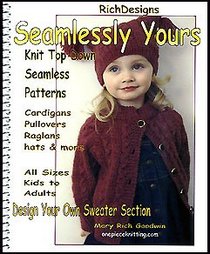 Seamlessly Yours: Step By Step Patterns: Knitting Seamless, Top Down Sweaters, Pullovers & Cardigans, Hats, Mittens & More