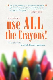 Use All The Crayons!: The Colorful Guide To Simple Human Happiness