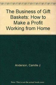 The Business of Gift Baskets: How to Make a Profit Working from Home