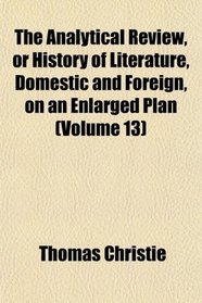 The Analytical Review, or History of Literature, Domestic and Foreign, on an Enlarged Plan (Volume 13)