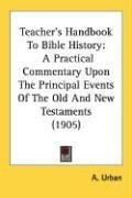 Teacher's Handbook To Bible History: A Practical Commentary Upon The Principal Events Of The Old And New Testaments (1905)