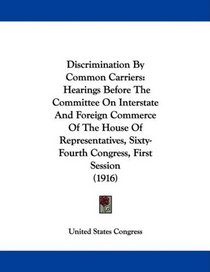 Discrimination By Common Carriers: Hearings Before The Committee On Interstate And Foreign Commerce Of The House Of Representatives, Sixty-Fourth Congress, First Session (1916)