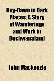 Day-Dawn in Dark Places; A Story of Wanderings and Work in Bechwanaland
