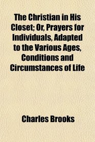 The Christian in His Closet; Or, Prayers for Individuals, Adapted to the Various Ages, Conditions and Circumstances of Life