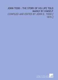 John Todd : the Story of His Life Told Mainly by Himself: Compiled and Edited by John E. Todd [ 1876 ]