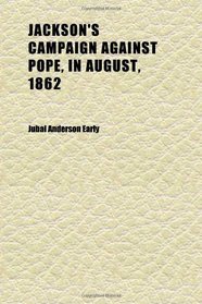 Jackson's Campaign Against Pope, in August, 1862; An Address by Jubal A. Early Before the First Annual Meeting of the Association of the