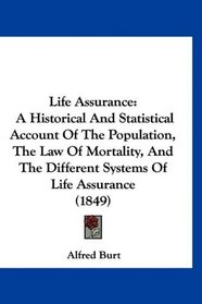 Life Assurance: A Historical And Statistical Account Of The Population, The Law Of Mortality, And The Different Systems Of Life Assurance (1849)