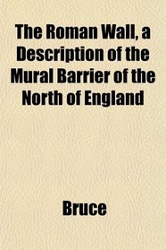 The Roman Wall, a Description of the Mural Barrier of the North of England