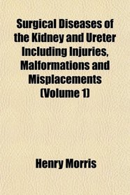 Surgical Diseases of the Kidney and Ureter Including Injuries, Malformations and Misplacements (Volume 1)