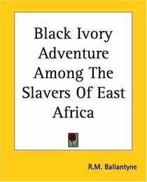 Black Ivory Adventure Among The Slavers Of East Africa