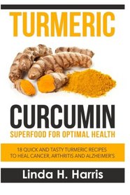 Turmeric Curcumin: Superfood for Optimal Health: 18 Quick and Tasty Turmeric Recipes to Heal Cancer, Arthritis and Alzheimer's