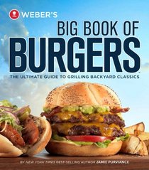 Weber's Big Book of Burgers: The Ultimate Guide to Grilling Backyard Classics