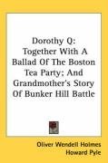 Dorothy Q: Together With A Ballad Of The Boston Tea Party; And Grandmother's Story Of Bunker Hill Battle