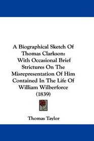 A Biographical Sketch Of Thomas Clarkson: With Occasional Brief Strictures On The Misrepresentation Of Him Contained In The Life Of William Wilberforce (1839)