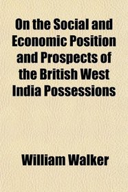 On the Social and Economic Position and Prospects of the British West India Possessions