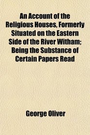 An Account of the Religious Houses, Formerly Situated on the Eastern Side of the River Witham; Being the Substance of Certain Papers Read